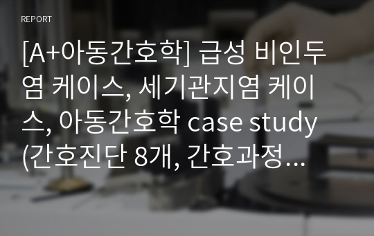 [A+아동간호학] 급성 비인두염 케이스, 세기관지염 케이스, 아동간호학 case study (간호진단 8개, 간호과정 8개) Erikson, Freud 등 모아상호작용 양상, 성장발달곡선 포함, 꼼꼼하고 자세함