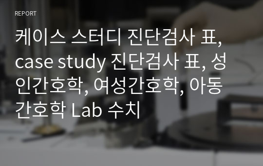 케이스 스터디 진단검사 표, case study 진단검사 표, 성인간호학, 여성간호학, 아동간호학 Lab 수치