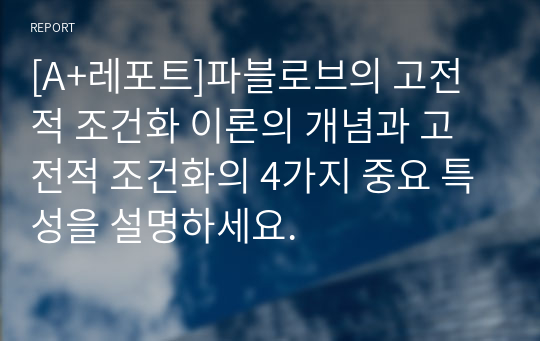 [A+레포트]파블로브의 고전적 조건화 이론의 개념과 고전적 조건화의 4가지 중요 특성을 설명하세요.