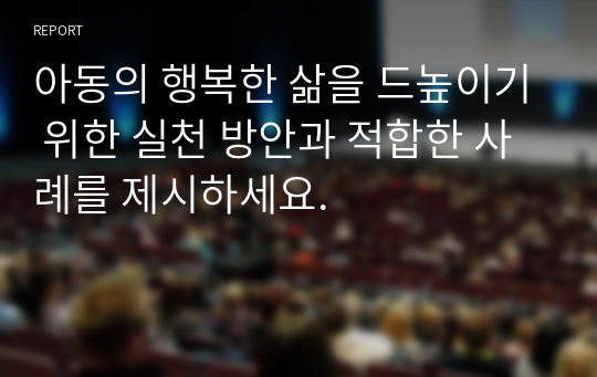 아동의 행복한 삶을 드높이기 위한 실천 방안과 적합한 사례를 제시하세요.