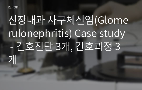 신장내과 사구체신염(Glomerulonephritis) Case study - 간호진단 3개, 간호과정 3개