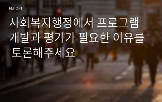 사회복지행정에서 프로그램 개발과 평가가 필요한 이유를 토론해주세요