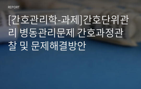 [간호관리학-과제]간호단위관리 병동관리문제 간호과정관찰 및 문제해결방안