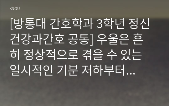 [방통대 간호학과 3학년 정신건강과간호 공통] 우울은 흔히 정상적으로 겪을 수 있는 일시적인 기분 저하부터 일상적인 생활에 지장을 주거나 죽음에 이르게 할 수 있는 심각한 상태까지 광범위하다. 열등감이 많고 소심하여 쉽게 위축되고 우울해지는 경향이 있는 성인을 위한 심리사회적 간호를 제공하려고 한다.