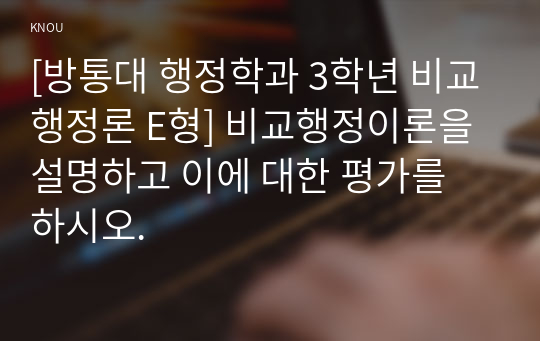 [방통대 행정학과 3학년 비교행정론 E형] 비교행정이론을 설명하고 이에 대한 평가를 하시오.