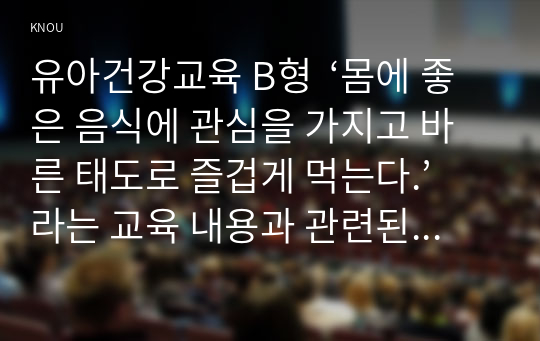 유아건강교육 B형  ‘몸에 좋은 음식에 관심을 가지고 바른 태도로 즐겁게 먹는다.’라는 교육 내용과 관련된 활동 또는 놀이를 2가지 조사하고, 각 활동/놀이가 유아건강교육 활동으로 적합한지를 분석하시오.