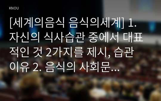 [세계의음식 음식의세계] 1. 자신의 식사습관 중에서 대표적인 것 2가지를 제시, 습관 이유 2. 음식의 사회문화적 특성, 음식방송에 대한 문화적 배경과 현황 그리고 미래 추이