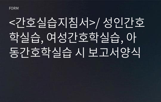 &lt;간호실습지침서&gt;/ 성인간호학실습, 여성간호학실습, 아동간호학실습 시 보고서양식