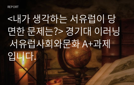 &lt;내가 생각하는 서유럽이 당면한 문제는?&gt; 경기대 이러닝 서유럽사회와문화 A+과제 입니다.