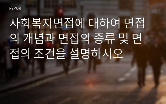 사회복지면접에 대하여 면접의 개념과 면접의 종류 및 면접의 조건을 설명하시오