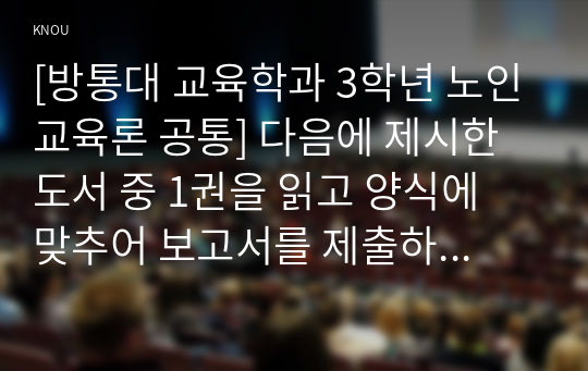 [방통대 교육학과 3학년 노인교육론 공통] 다음에 제시한 도서 중 1권을 읽고 양식에 맞추어 보고서를 제출하시오.