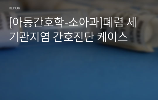 [아동간호학-소아과]폐렴 세기관지염 간호진단 케이스