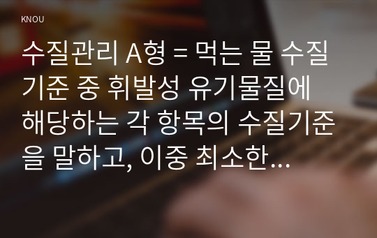 수질관리 A형 = 먹는 물 수질기준 중 휘발성 유기물질에 해당하는 각 항목의 수질기준을 말하고, 이중 최소한 4가지 이상 항목에 대해 특성 및 유해성을 설명하라.