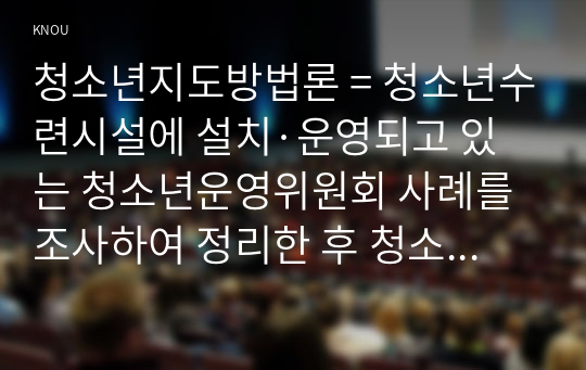 청소년지도방법론 = 청소년수련시설에 설치·운영되고 있는 청소년운영위원회 사례를 조사하여 정리한 후 청소년 자치 활동의 관점에서 평가하시오.