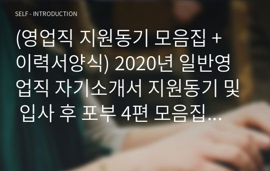 (영업직 지원동기 모음집 + 이력서양식) 일반영업직 자기소개서 지원동기 및 입사 후 포부 4편 모음집 [영업관리직 취업 합격자소서/입사동기 입사후계획 샘플]