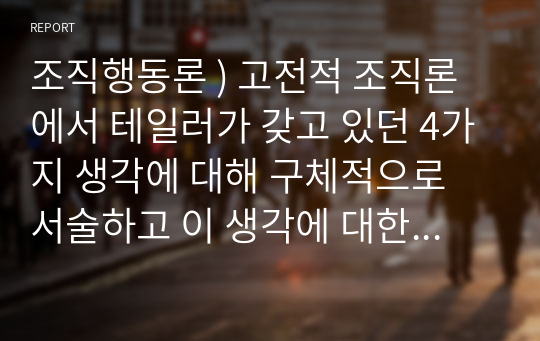 조직행동론 ) 고전적 조직론에서 테일러가 갖고 있던 4가지 생각에 대해 구체적으로 서술하고 이 생각에 대한 비판의 내용 3가지를 자유롭게 서술하시오.