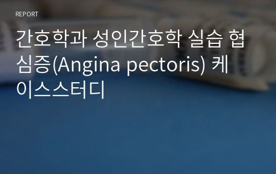 간호학과 성인간호학 실습 협심증(Angina pectoris) 케이스스터디