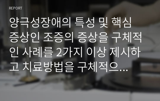 양극성장애의 특성 및 핵심 증상인 조증의 증상을 구체적인 사례를 2가지 이상 제시하고 치료방법을 구체적으로 소개하시오.