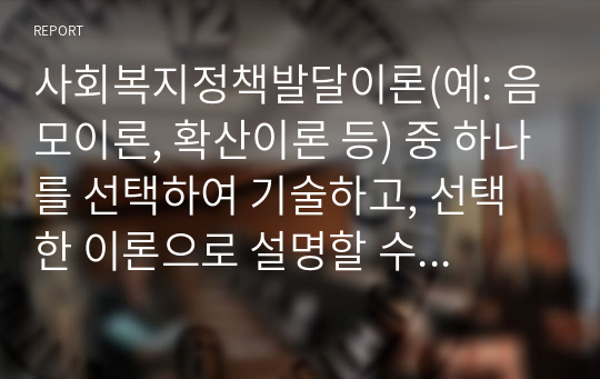 사회복지정책발달이론(예: 음모이론, 확산이론 등) 중 하나를 선택하여 기술하고, 선택한 이론으로 설명할 수 있는 우리나라 사회복지정책․제도에 적용하고 해당 정책․제도의 도입과정을 상세히 기술하시오.