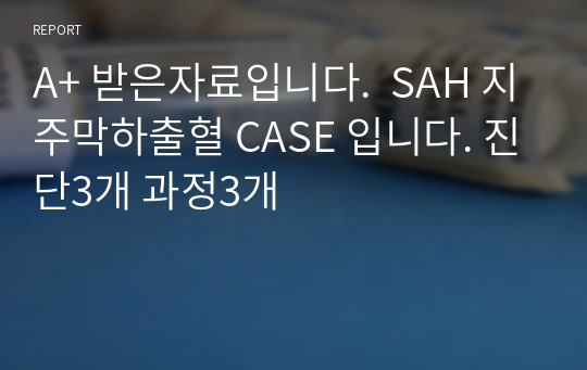 A+ 받은자료입니다.  SAH 지주막하출혈 CASE 입니다. 진단3개 과정3개