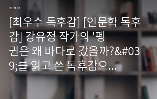 [최우수 독후감] [인문학 독후감] 강유정 작가의 &#039;펭귄은 왜 바다로 갔을까?&#039;를 읽고 쓴 독후감으로 독자에게 재미와 감동을 선사할 것입니다.