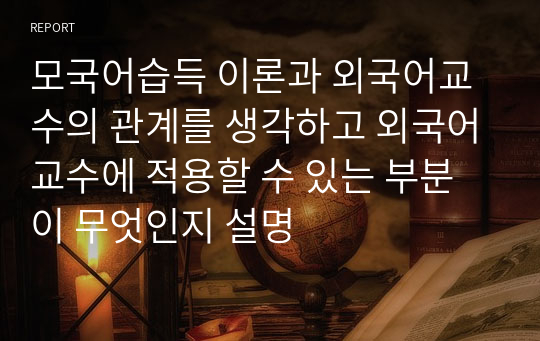 모국어습득 이론과 외국어교수의 관계를 생각하고 외국어교수에 적용할 수 있는 부분이 무엇인지 설명