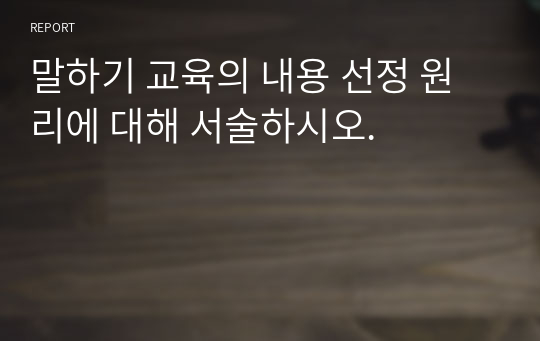 말하기 교육의 내용 선정 원리에 대해 서술하시오.