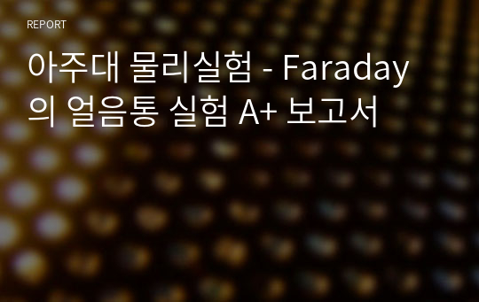 아주대 물리실험 - Faraday의 얼음통 실험 A+ 보고서