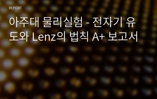 아주대 물리실험 - 전자기 유도와 Lenz의 법칙 A+ 보고서