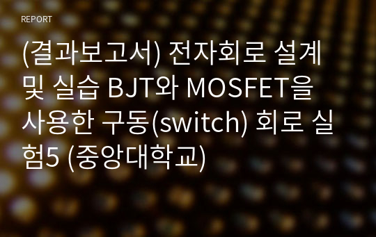 (결과보고서) 전자회로 설계 및 실습 BJT와 MOSFET을 사용한 구동(switch) 회로 실험5 (중앙대학교)