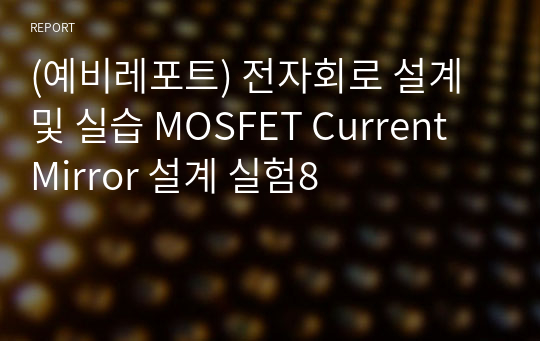 (예비레포트) 전자회로 설계 및 실습 MOSFET Current Mirror 설계 실험8