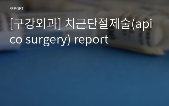 [구강외과] 치근단절제술(apico surgery) report