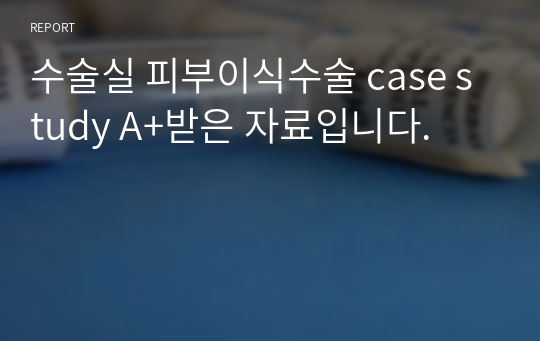 수술실 피부이식수술 case study A+받은 자료입니다.