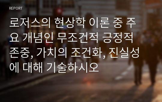 로저스의 현상학 이론 중 주요 개념인 무조건적 긍정적 존중, 가치의 조건화, 진실성에 대해 기술하시오