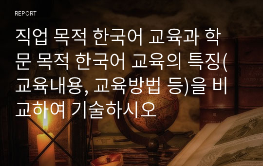 직업 목적 한국어 교육과 학문 목적 한국어 교육의 특징(교육내용, 교육방법 등)을 비교하여 기술하시오