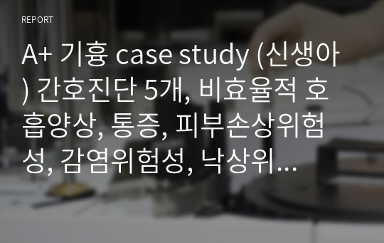 A+ 기흉 case study (신생아) 간호진단 5개, 비효율적 호흡양상, 통증, 피부손상위험성, 감염위험성, 낙상위험성, 간호과정 3개, 신생아 통증 척도 있습니다.