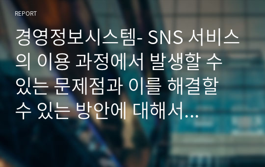 경영정보시스템- SNS 서비스의 이용 과정에서 발생할 수 있는 문제점과 이를 해결할 수 있는 방안에 대해서 제시하시오