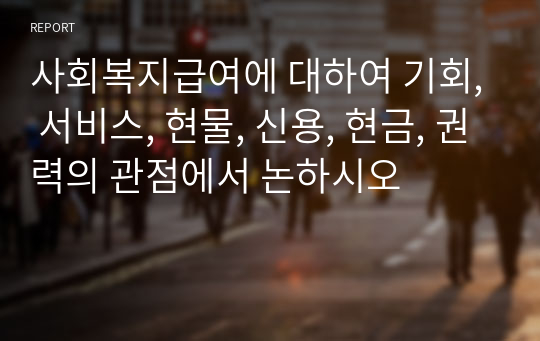 사회복지급여에 대하여 기회, 서비스, 현물, 신용, 현금, 권력의 관점에서 논하시오