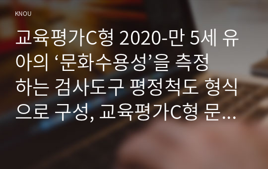 교육평가C형 2020-만 5세 유아의 ‘문화수용성’을 측정하는 검사도구 평정척도 형식으로 구성, 교육평가C형 문화수용성’의 검사도구를 제작해야 하는 목적과 이유 조작적 정의 검사도구의 하위요인 제시와 하위요인 검사도구의 반분검사신뢰도 산출과정