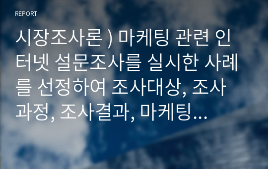 시장조사론 ) 마케팅 관련 인터넷 설문조사를 실시한 사례를 선정하여 조사대상, 조사과정, 조사결과, 마케팅 시사점 순으로 정리하시오.