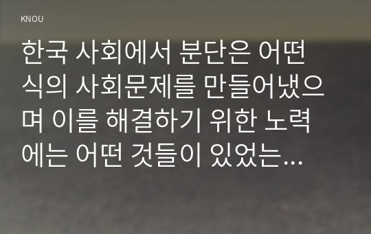 한국 사회에서 분단은 어떤 식의 사회문제를 만들어냈으며 이를 해결하기 위한 노력에는 어떤 것들이 있었는지를 사례를 들어가면서 구체적으로 서술하시오. 이 때 분단을 사회문제로서 바라보고자 한다면, 역사적인 접근을 하는 것이 왜 중요한지를 포함시켜 서술하시오.