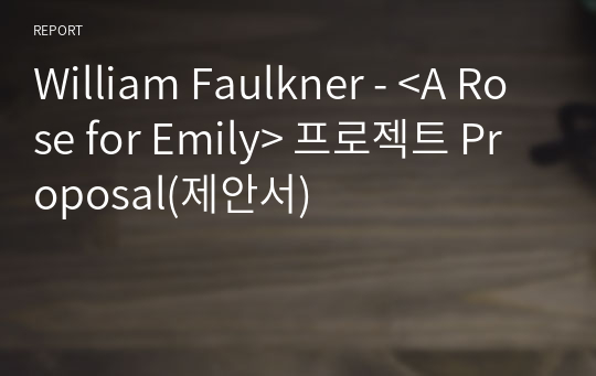 William Faulkner - &lt;A Rose for Emily&gt; 프로젝트 Proposal(제안서)