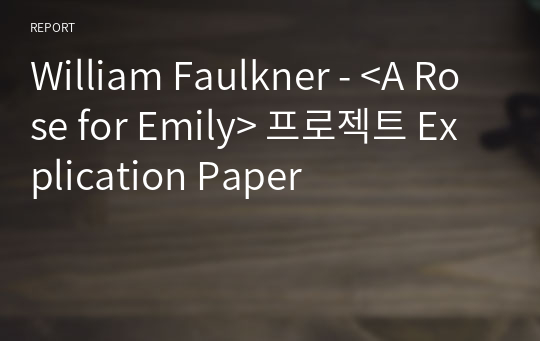 William Faulkner - &lt;A Rose for Emily&gt; 프로젝트 Explication Paper