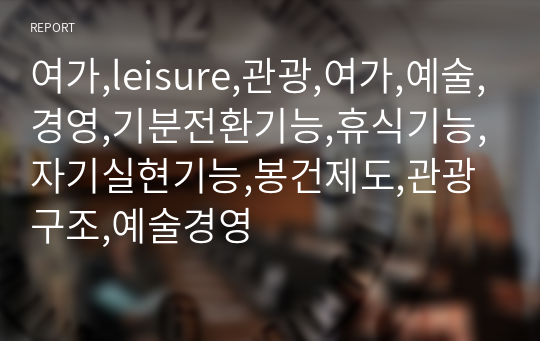 여가,leisure,관광,여가,예술,경영,기분전환기능,휴식기능,자기실현기능,봉건제도,관광구조,예술경영