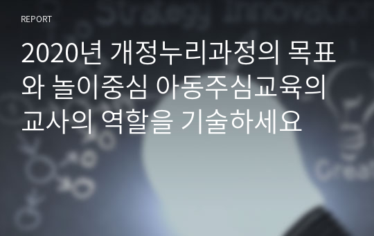 2020년 개정누리과정의 목표와 놀이중심 아동주심교육의 교사의 역할을 기술하세요