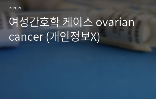 여성간호학 케이스 ovarian cancer (개인정보X)