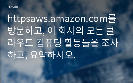 httpsaws.amazon.com를 방문하고, 이 회사의 모든 클라우드 컴퓨팅 활동들을 조사하고, 요약하시오.