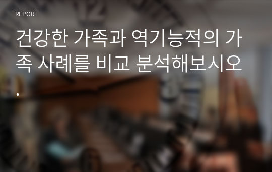 건강한 가족과 역기능적의 가족 사례를 비교 분석해보시오.