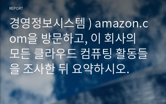 경영정보시스템 ) amazon.com을 방문하고, 이 회사의 모든 클라우드 컴퓨팅 활동들을 조사한 뒤 요약하시오.