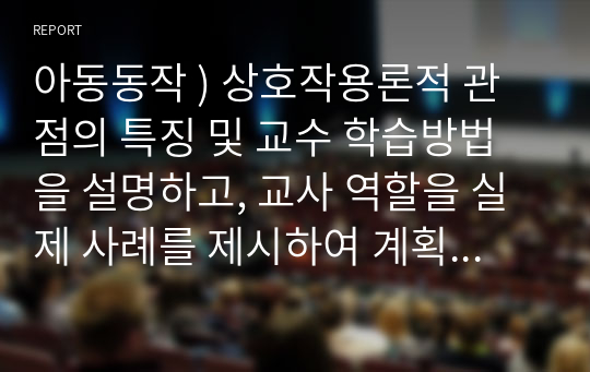 아동동작 ) 상호작용론적 관점의 특징 및 교수 학습방법을 설명하고, 교사 역할을 실제 사례를 제시하여 계획서를 제출하시오